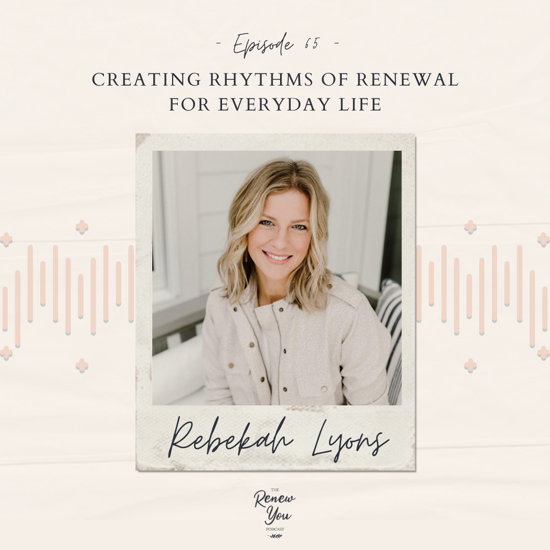 Episode 65: Creating Rhythms of Renewal for Everyday Life with Rebekah Lyons